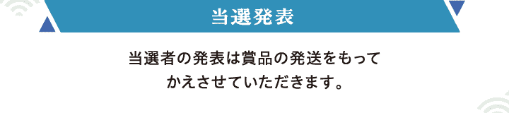 【当選発表】当選者の発表は賞品の発送をもってかえさせていただきます。