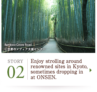 STORY02 Enjoy strolling around renowned sites in Kyoto, sometimes dropping in at ONSEN. Bamboo Grove Road ©京都市メディア支援センター