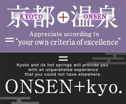 KYOTO+ONSEN=Appreciate according to “your own criteria of excellence”. Kyoto and its hot springs will provide you  with an unparallele ONSEN+kyo.