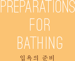 PREPARATIONS FOR BATHING 입욕의 준비