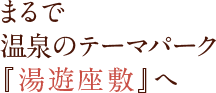 まるで温泉のテーマパーク「湯遊座敷」へ