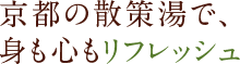 京都の散策湯で、身も心もリフレッシュ