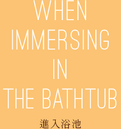 WHEN IMMERSING IN THE BATHTUB 進入浴池