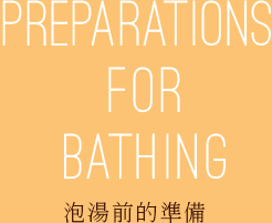 PREPARATIONS FOR BATHING 泡湯前的準備